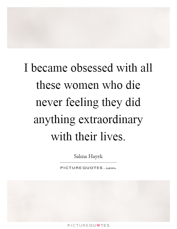 I became obsessed with all these women who die never feeling they did anything extraordinary with their lives Picture Quote #1