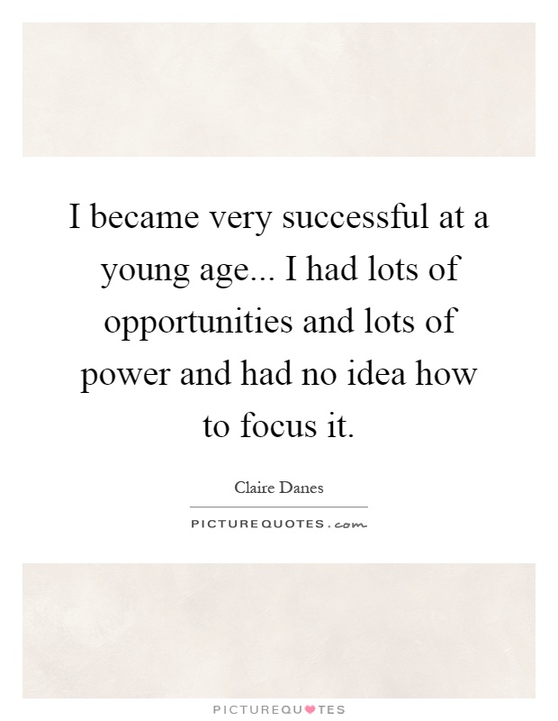 I became very successful at a young age... I had lots of opportunities and lots of power and had no idea how to focus it Picture Quote #1
