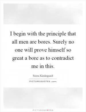 I begin with the principle that all men are bores. Surely no one will prove himself so great a bore as to contradict me in this Picture Quote #1