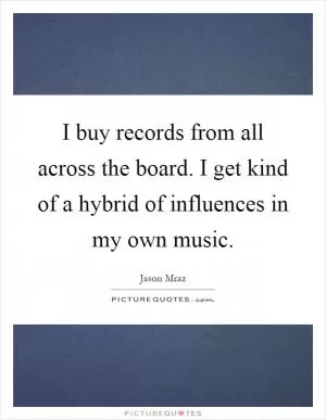 I buy records from all across the board. I get kind of a hybrid of influences in my own music Picture Quote #1