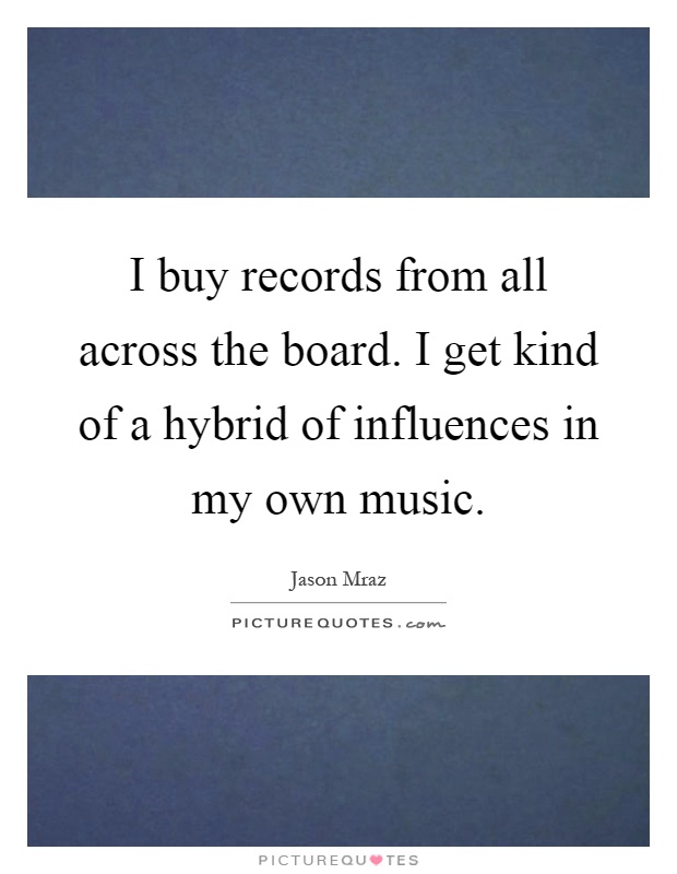 I buy records from all across the board. I get kind of a hybrid of influences in my own music Picture Quote #1