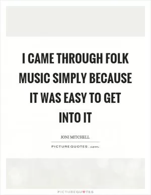 I came through folk music simply because it was easy to get into it Picture Quote #1
