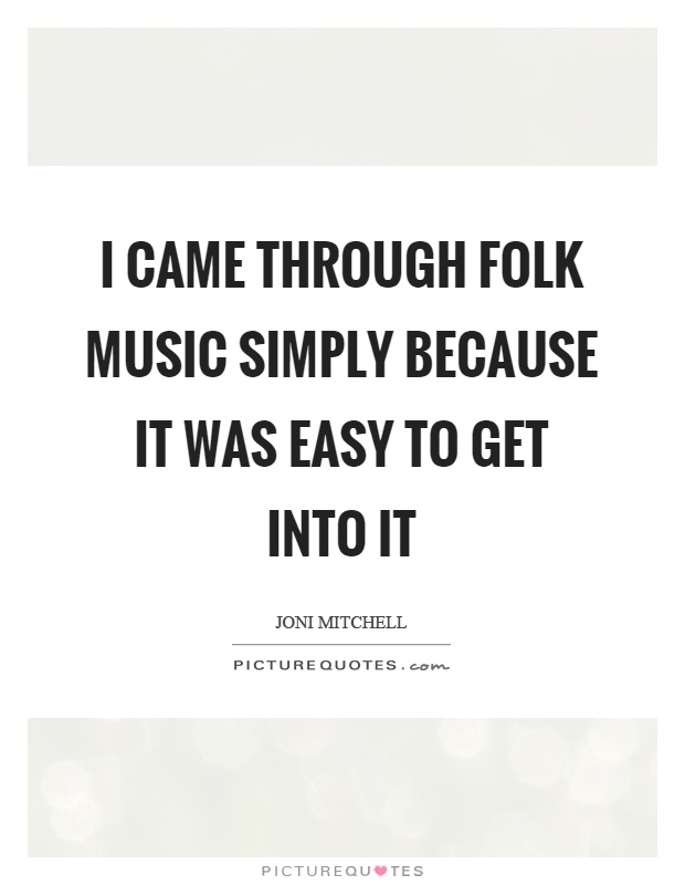 I came through folk music simply because it was easy to get into it Picture Quote #1