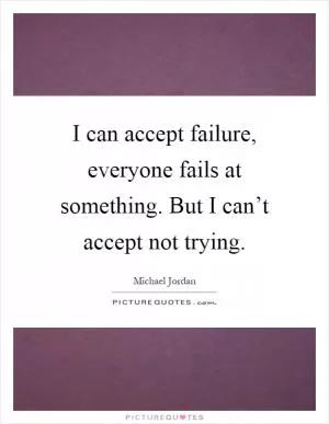 I can accept failure, everyone fails at something. But I can’t accept not trying Picture Quote #1