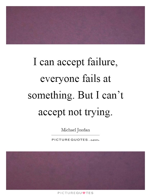 I can accept failure, everyone fails at something. But I can't accept not trying Picture Quote #1