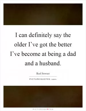 I can definitely say the older I’ve got the better I’ve become at being a dad and a husband Picture Quote #1
