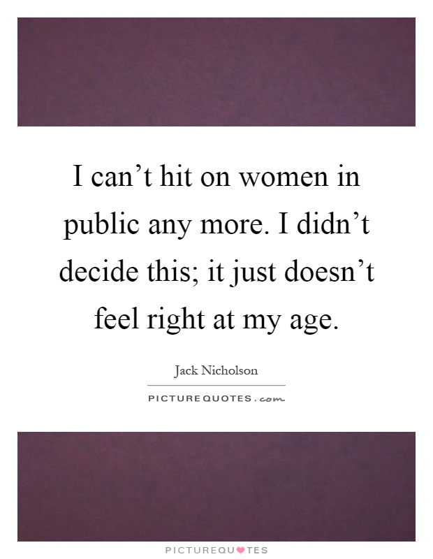 I can't hit on women in public any more. I didn't decide this; it just doesn't feel right at my age Picture Quote #1