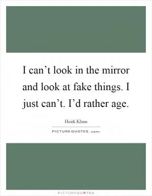 I can’t look in the mirror and look at fake things. I just can’t. I’d rather age Picture Quote #1