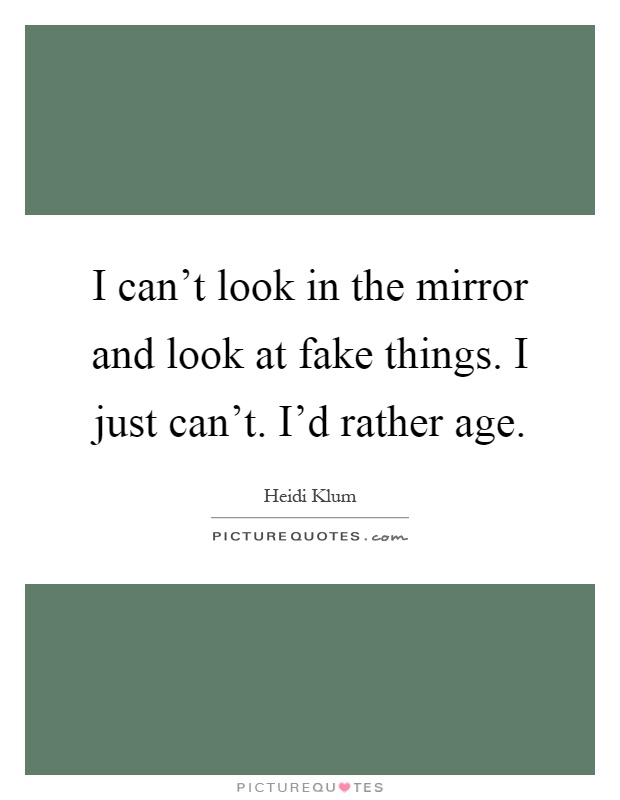 I can't look in the mirror and look at fake things. I just can't. I'd rather age Picture Quote #1
