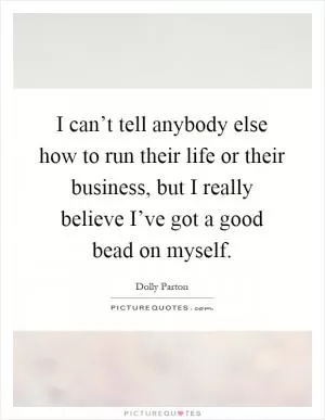 I can’t tell anybody else how to run their life or their business, but I really believe I’ve got a good bead on myself Picture Quote #1