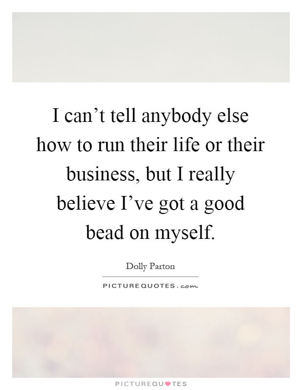 I can't tell anybody else how to run their life or their business, but I really believe I've got a good bead on myself Picture Quote #1