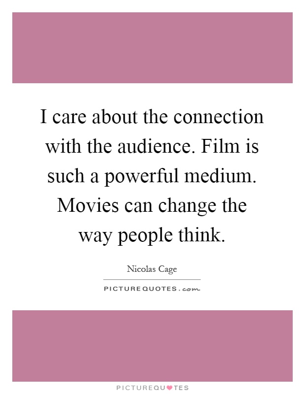 I care about the connection with the audience. Film is such a powerful medium. Movies can change the way people think Picture Quote #1