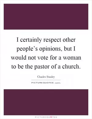 I certainly respect other people’s opinions, but I would not vote for a woman to be the pastor of a church Picture Quote #1