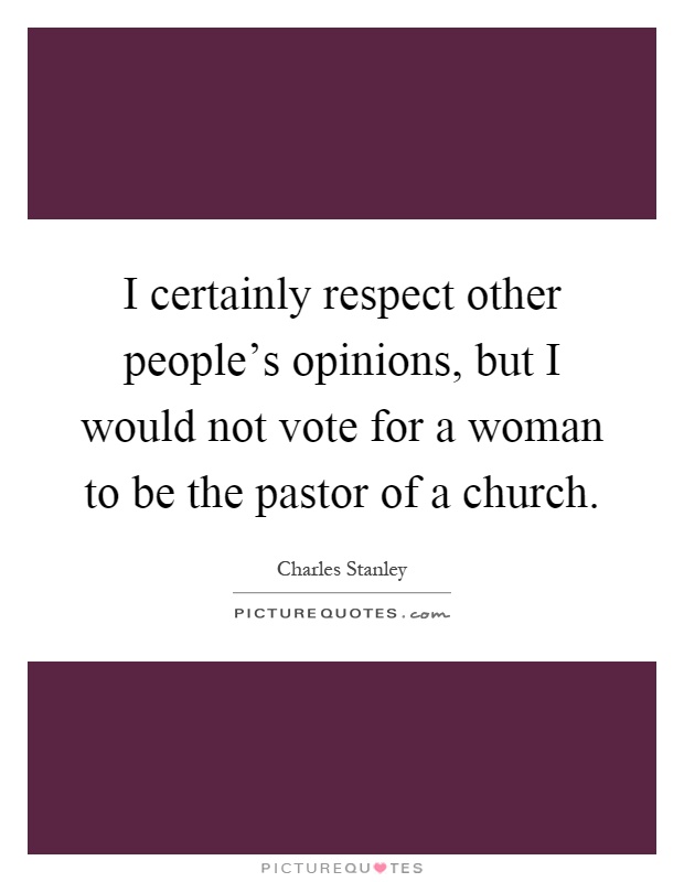 I certainly respect other people's opinions, but I would not vote for a woman to be the pastor of a church Picture Quote #1