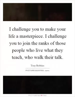 I challenge you to make your life a masterpiece. I challenge you to join the ranks of those people who live what they teach, who walk their talk Picture Quote #1