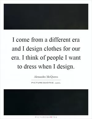 I come from a different era and I design clothes for our era. I think of people I want to dress when I design Picture Quote #1