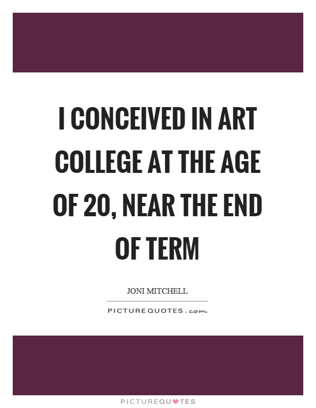 I conceived in art college at the age of 20, near the end of term Picture Quote #1