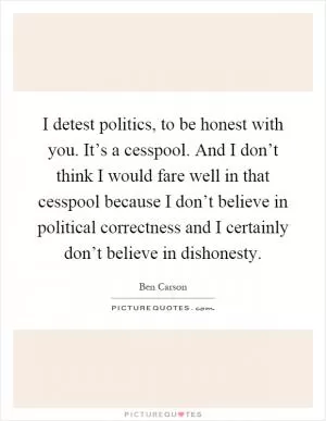 I detest politics, to be honest with you. It’s a cesspool. And I don’t think I would fare well in that cesspool because I don’t believe in political correctness and I certainly don’t believe in dishonesty Picture Quote #1
