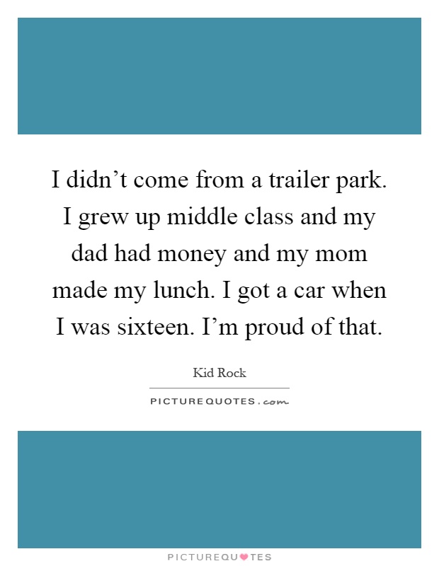 I didn't come from a trailer park. I grew up middle class and my dad had money and my mom made my lunch. I got a car when I was sixteen. I'm proud of that Picture Quote #1