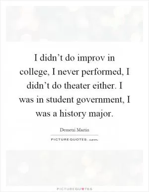 I didn’t do improv in college, I never performed, I didn’t do theater either. I was in student government, I was a history major Picture Quote #1