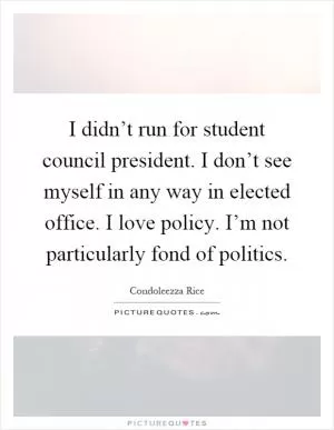 I didn’t run for student council president. I don’t see myself in any way in elected office. I love policy. I’m not particularly fond of politics Picture Quote #1
