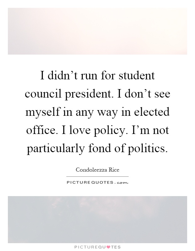 I didn't run for student council president. I don't see myself in any way in elected office. I love policy. I'm not particularly fond of politics Picture Quote #1