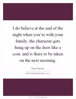 I do believe at the end of the night when you’re with your family, the character gets hung up on the door like a coat, and is there to be taken on the next morning Picture Quote #1