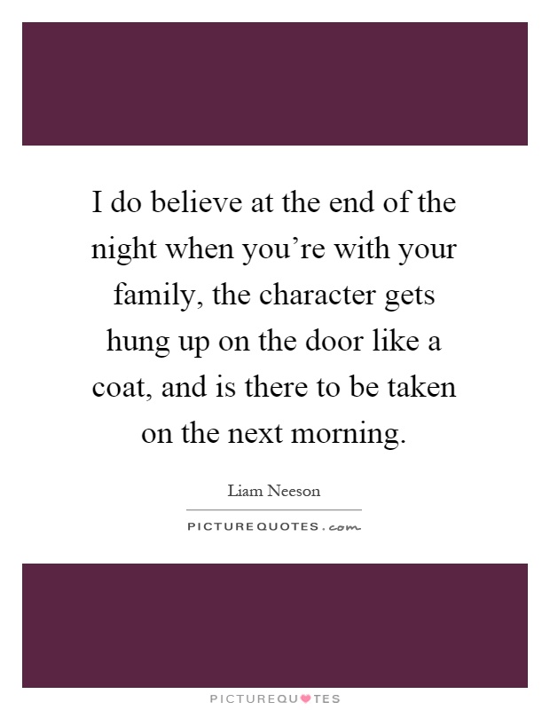 I do believe at the end of the night when you're with your family, the character gets hung up on the door like a coat, and is there to be taken on the next morning Picture Quote #1
