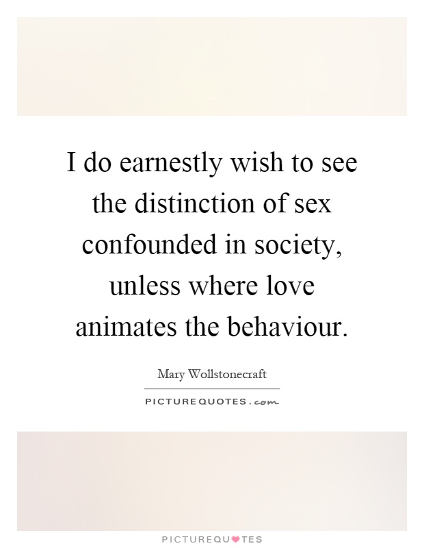 I do earnestly wish to see the distinction of sex confounded in society, unless where love animates the behaviour Picture Quote #1