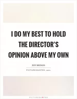 I do my best to hold the director’s opinion above my own Picture Quote #1