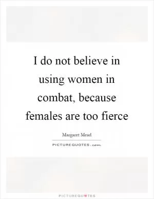 I do not believe in using women in combat, because females are too fierce Picture Quote #1