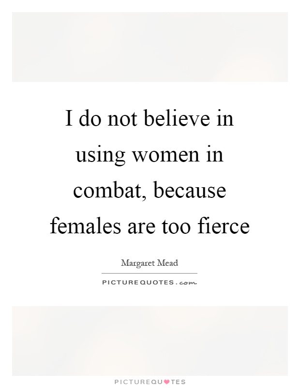 I do not believe in using women in combat, because females are too fierce Picture Quote #1