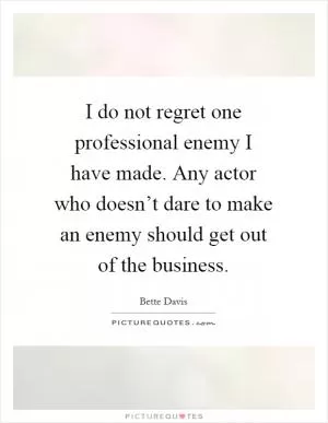 I do not regret one professional enemy I have made. Any actor who doesn’t dare to make an enemy should get out of the business Picture Quote #1