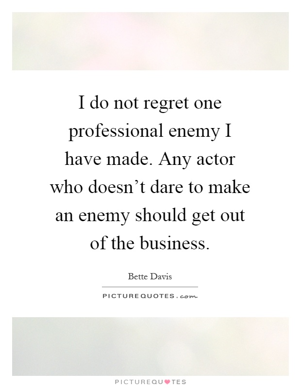 I do not regret one professional enemy I have made. Any actor who doesn't dare to make an enemy should get out of the business Picture Quote #1