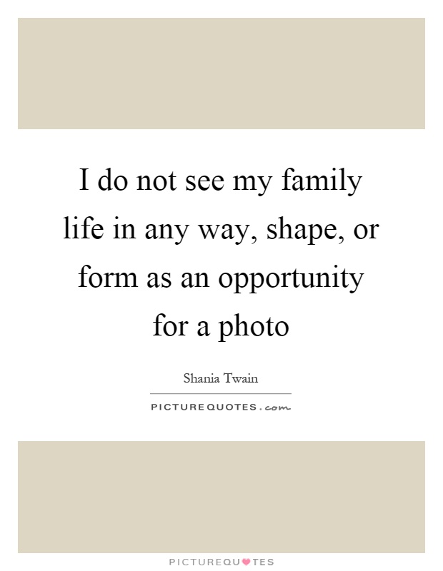 I do not see my family life in any way, shape, or form as an opportunity for a photo Picture Quote #1