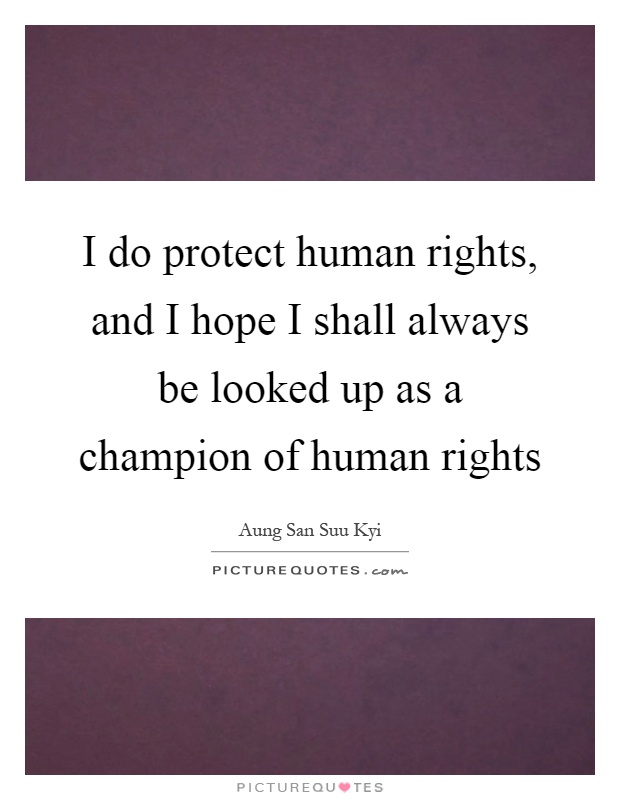 I do protect human rights, and I hope I shall always be looked up as a champion of human rights Picture Quote #1
