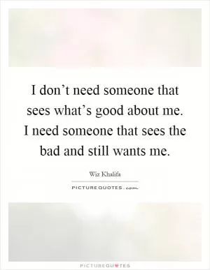 I don’t need someone that sees what’s good about me. I need someone that sees the bad and still wants me Picture Quote #1