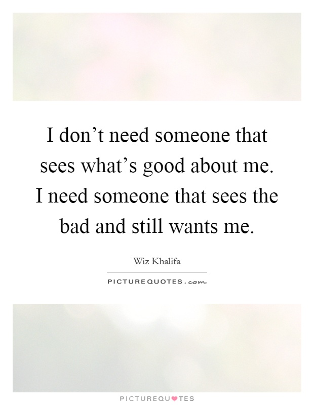 I don't need someone that sees what's good about me. I need someone that sees the bad and still wants me Picture Quote #1