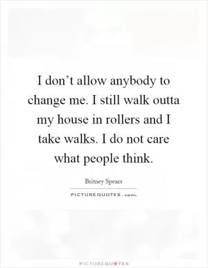 I don’t allow anybody to change me. I still walk outta my house in rollers and I take walks. I do not care what people think Picture Quote #1