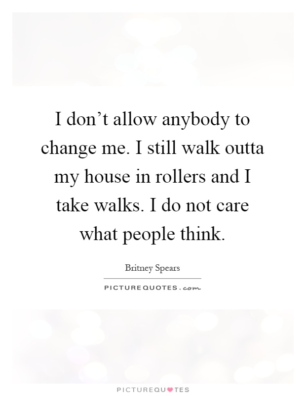 I don't allow anybody to change me. I still walk outta my house in rollers and I take walks. I do not care what people think Picture Quote #1