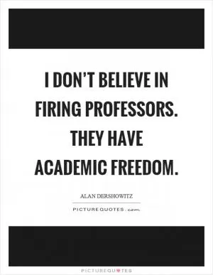 I don’t believe in firing professors. They have academic freedom Picture Quote #1