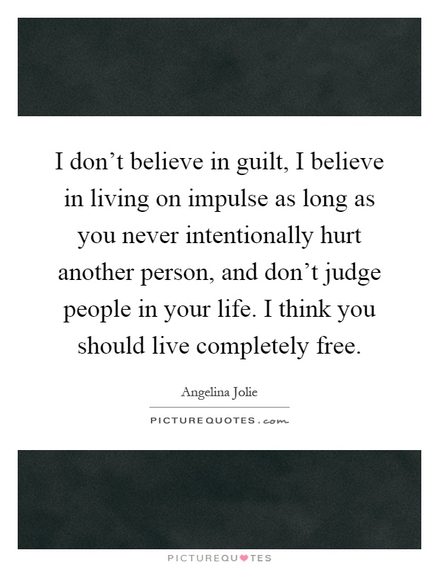 I don't believe in guilt, I believe in living on impulse as long as you never intentionally hurt another person, and don't judge people in your life. I think you should live completely free Picture Quote #1