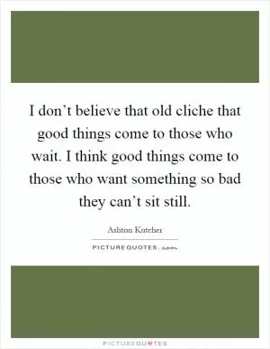 I don’t believe that old cliche that good things come to those who wait. I think good things come to those who want something so bad they can’t sit still Picture Quote #1