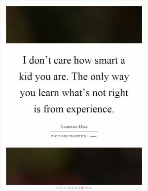 I don’t care how smart a kid you are. The only way you learn what’s not right is from experience Picture Quote #1