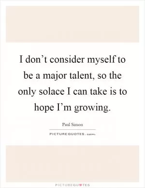I don’t consider myself to be a major talent, so the only solace I can take is to hope I’m growing Picture Quote #1