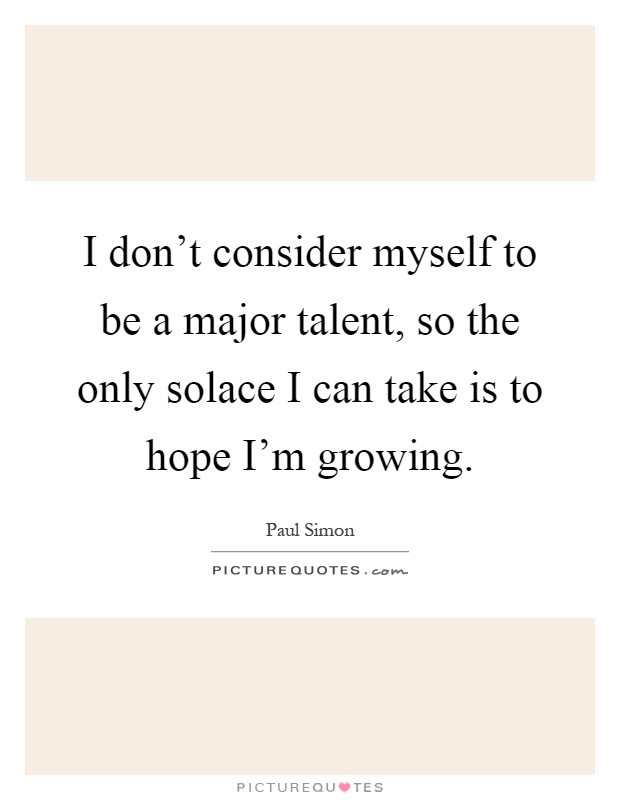 I don't consider myself to be a major talent, so the only solace I can take is to hope I'm growing Picture Quote #1