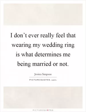 I don’t ever really feel that wearing my wedding ring is what determines me being married or not Picture Quote #1