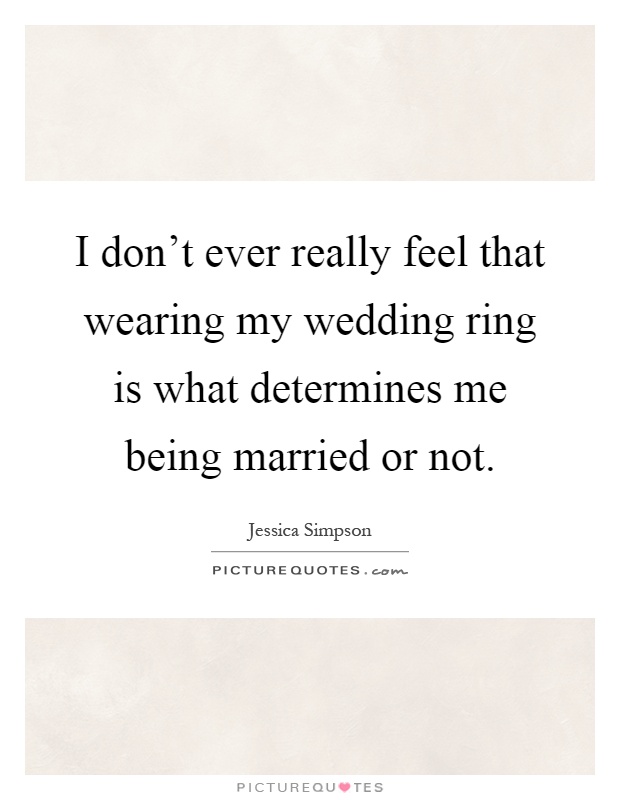 I don't ever really feel that wearing my wedding ring is what determines me being married or not Picture Quote #1