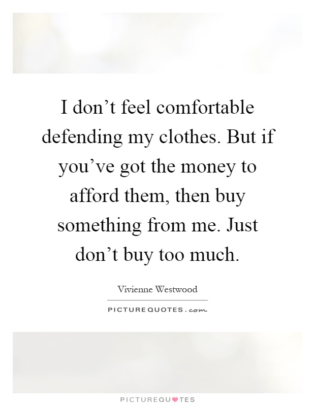 I don't feel comfortable defending my clothes. But if you've got the money to afford them, then buy something from me. Just don't buy too much Picture Quote #1