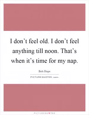 I don’t feel old. I don’t feel anything till noon. That’s when it’s time for my nap Picture Quote #1